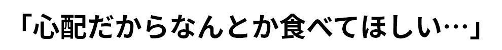 「心配だからなんとか食べてほしい…」